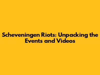 Scheveningen Riots: Unpacking the Events and Videos
