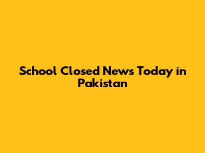 School Closed News Today in Pakistan