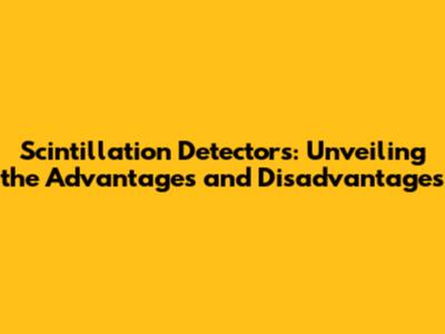 Scintillation Detectors: Unveiling the Advantages and Disadvantages