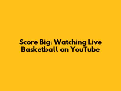 Score Big: Watching Live Basketball on YouTube