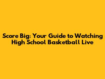 Score Big: Your Guide to Watching High School Basketball Live
