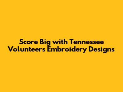 Score Big with Tennessee Volunteers Embroidery Designs