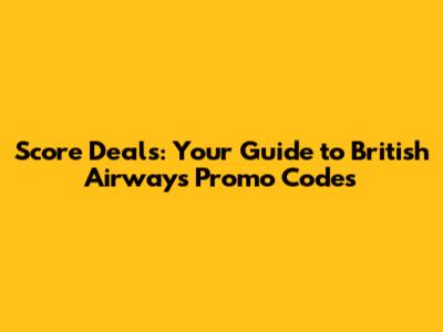 Score Deals: Your Guide to British Airways Promo Codes