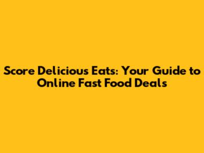 Score Delicious Eats: Your Guide to Online Fast Food Deals
