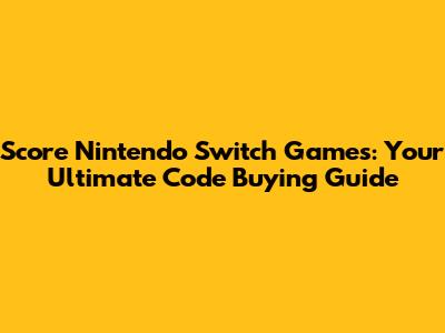 Score Nintendo Switch Games: Your Ultimate Code Buying Guide