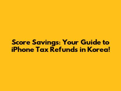 Score Savings: Your Guide to iPhone Tax Refunds in Korea!