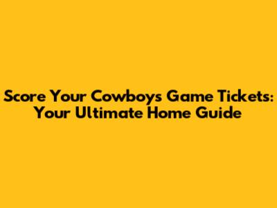Score Your Cowboys Game Tickets: Your Ultimate Home Guide