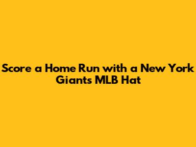 Score a Home Run with a New York Giants MLB Hat