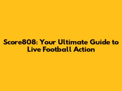 Score808: Your Ultimate Guide to Live Football Action