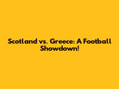 Scotland vs. Greece: A Football Showdown!