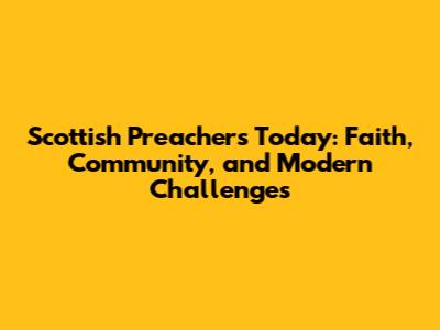 Scottish Preachers Today: Faith, Community, and Modern Challenges