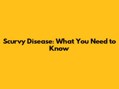 Scurvy Disease: What You Need to Know