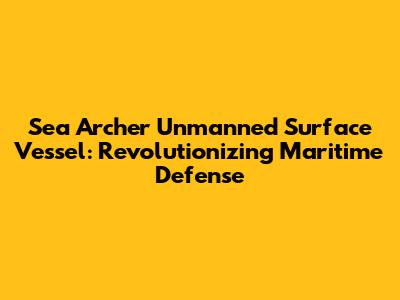 Sea Archer Unmanned Surface Vessel: Revolutionizing Maritime Defense