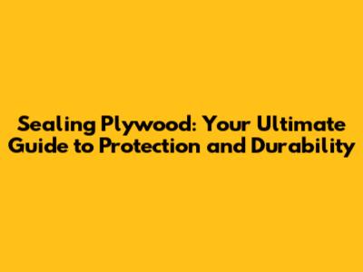 Sealing Plywood: Your Ultimate Guide to Protection and Durability