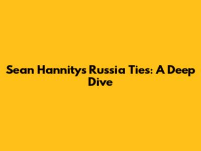 Sean Hannity's Russia Ties: A Deep Dive