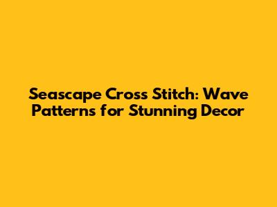Seascape Cross Stitch: Wave Patterns for Stunning Decor