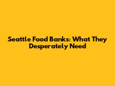 Seattle Food Banks: What They Desperately Need