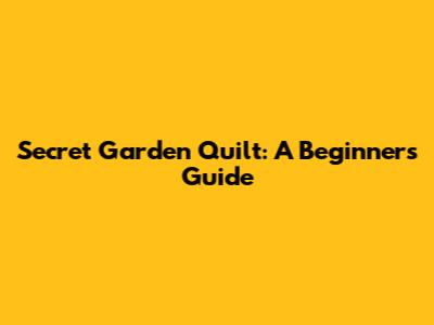 Secret Garden Quilt: A Beginner's Guide