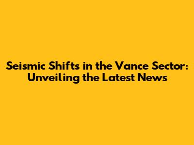 Seismic Shifts in the Vance Sector: Unveiling the Latest News