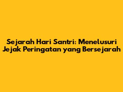 Sejarah Hari Santri: Menelusuri Jejak Peringatan yang Bersejarah