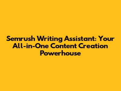 Semrush Writing Assistant: Your All-in-One Content Creation Powerhouse