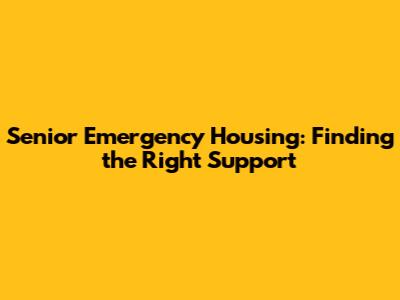 Senior Emergency Housing: Finding the Right Support