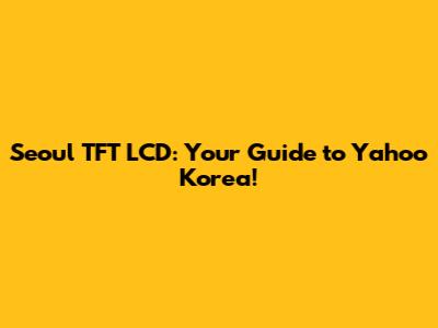 Seoul TFT LCD: Your Guide to Yahoo Korea!