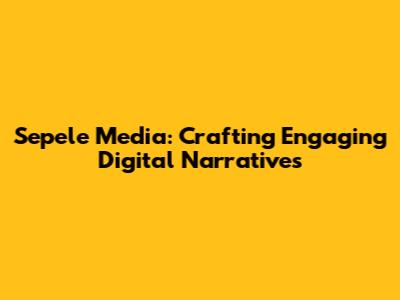 Sepele Media: Crafting Engaging Digital Narratives