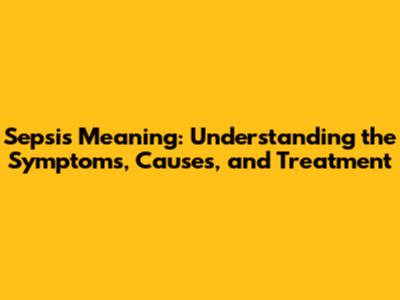 Sepsis Meaning: Understanding the Symptoms, Causes, and Treatment