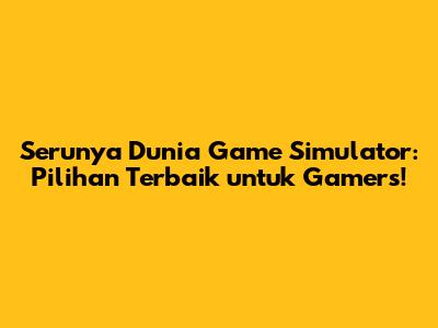 Serunya Dunia Game Simulator: Pilihan Terbaik untuk Gamers!