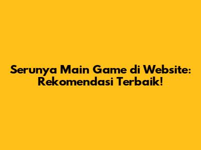 Serunya Main Game di Website: Rekomendasi Terbaik!
