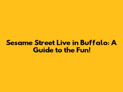 Sesame Street Live in Buffalo: A Guide to the Fun!