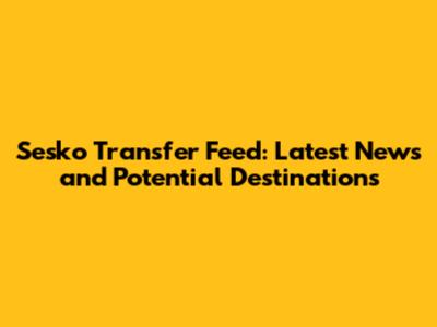 Sesko Transfer Feed: Latest News and Potential Destinations
