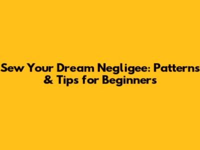 Sew Your Dream Negligee: Patterns & Tips for Beginners