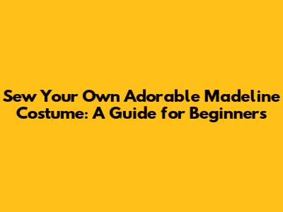Sew Your Own Adorable Madeline Costume: A Guide for Beginners