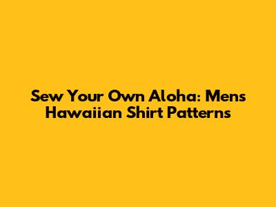 Sew Your Own Aloha: Men's Hawaiian Shirt Patterns