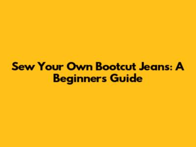 Sew Your Own Bootcut Jeans: A Beginner's Guide
