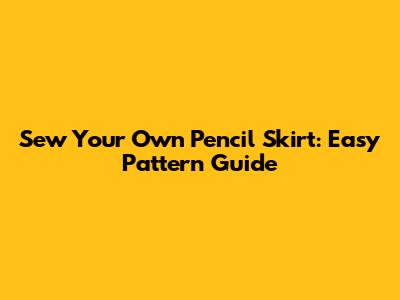 Sew Your Own Pencil Skirt: Easy Pattern Guide