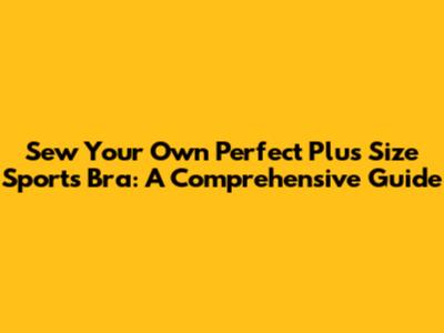 Sew Your Own Perfect Plus Size Sports Bra: A Comprehensive Guide