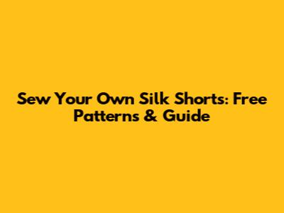 Sew Your Own Silk Shorts: Free Patterns & Guide