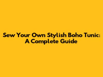 Sew Your Own Stylish Boho Tunic: A Complete Guide