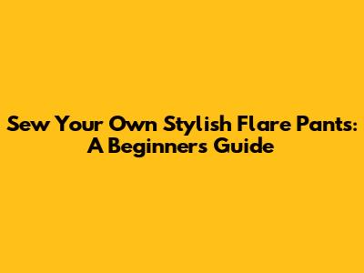Sew Your Own Stylish Flare Pants: A Beginner's Guide