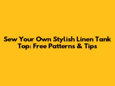 Sew Your Own Stylish Linen Tank Top: Free Patterns & Tips