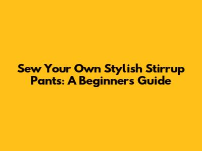 Sew Your Own Stylish Stirrup Pants: A Beginner's Guide