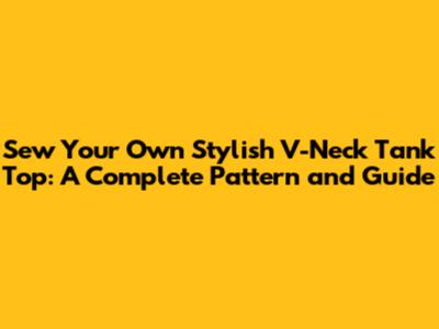 Sew Your Own Stylish V-Neck Tank Top: A Complete Pattern and Guide