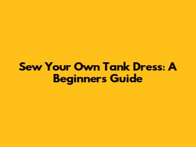 Sew Your Own Tank Dress: A Beginner's Guide