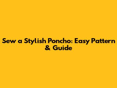 Sew a Stylish Poncho: Easy Pattern & Guide