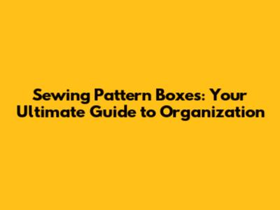 Sewing Pattern Boxes: Your Ultimate Guide to Organization
