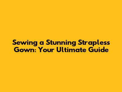 Sewing a Stunning Strapless Gown: Your Ultimate Guide