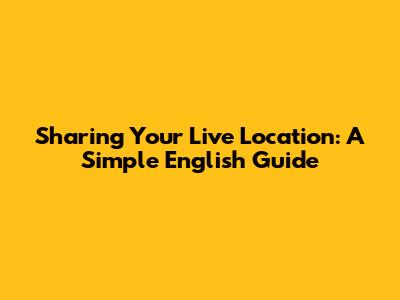 Sharing Your Live Location: A Simple English Guide